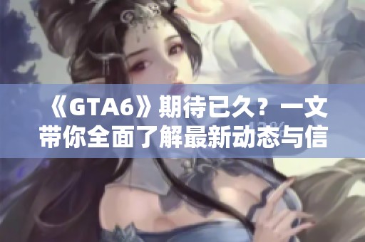 《GTA6》期待已久？一文带你全面了解最新动态与信息！