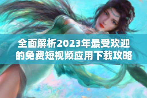 全面解析2023年最受欢迎的免费短视频应用下载攻略