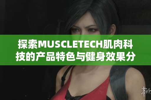 探索MUSCLETECH肌肉科技的产品特色与健身效果分析