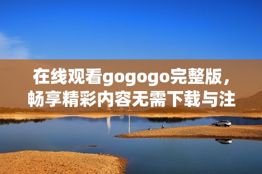 在线观看gogogo完整版，畅享精彩内容无需下载与注册