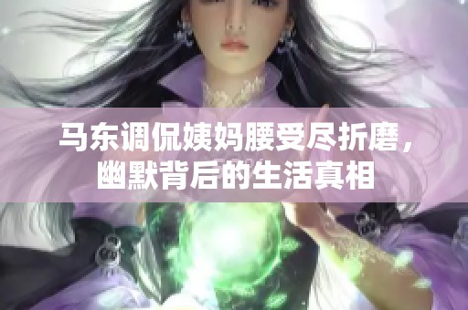 马东调侃姨妈腰受尽折磨，幽默背后的生活真相