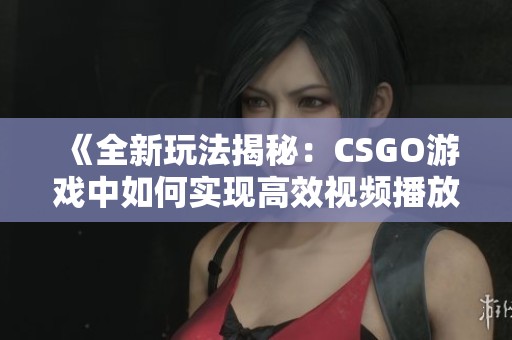 《全新玩法揭秘：CSGO游戏中如何实现高效视频播放体验》