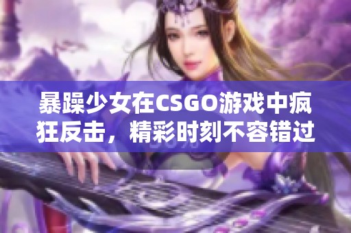 暴躁少女在CSGO游戏中疯狂反击，精彩时刻不容错过