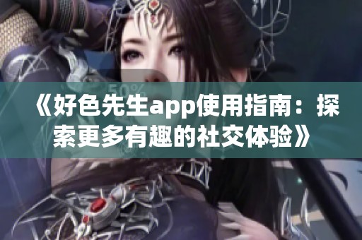 《好色先生app使用指南：探索更多有趣的社交体验》