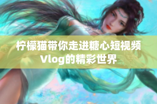 柠檬猫带你走进糖心短视频Vlog的精彩世界