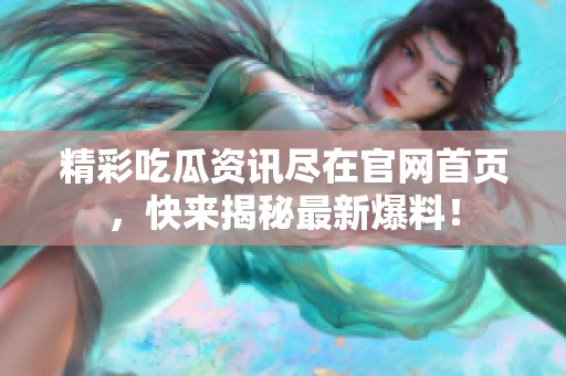 精彩吃瓜资讯尽在官网首页，快来揭秘最新爆料！