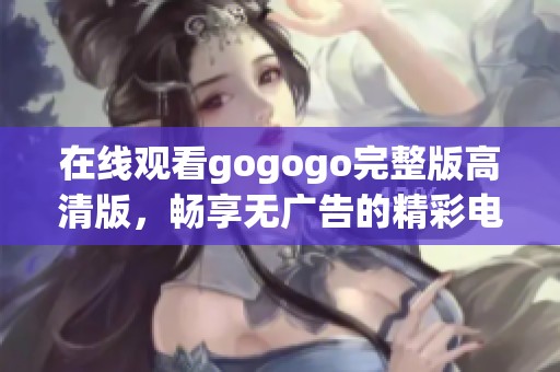 在线观看gogogo完整版高清版，畅享无广告的精彩电影体验