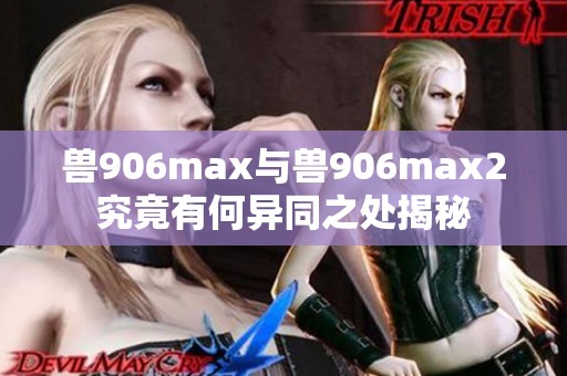 兽906max与兽906max2究竟有何异同之处揭秘