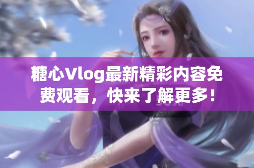 糖心Vlog最新精彩内容免费观看，快来了解更多！