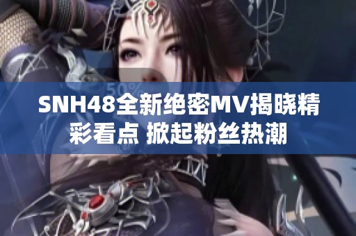 SNH48全新绝密MV揭晓精彩看点 掀起粉丝热潮