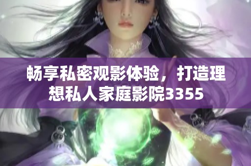 畅享私密观影体验，打造理想私人家庭影院3355