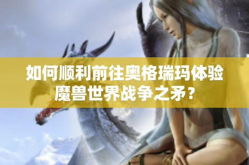 如何顺利前往奥格瑞玛体验魔兽世界战争之矛？