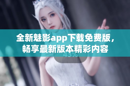 全新魅影app下载免费版，畅享最新版本精彩内容