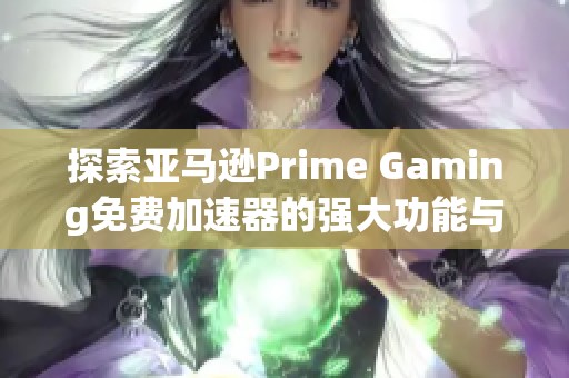 探索亚马逊Prime Gaming免费加速器的强大功能与使用技巧