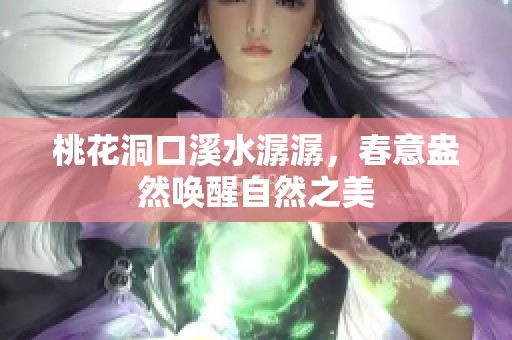 桃花洞口溪水潺潺，春意盎然唤醒自然之美