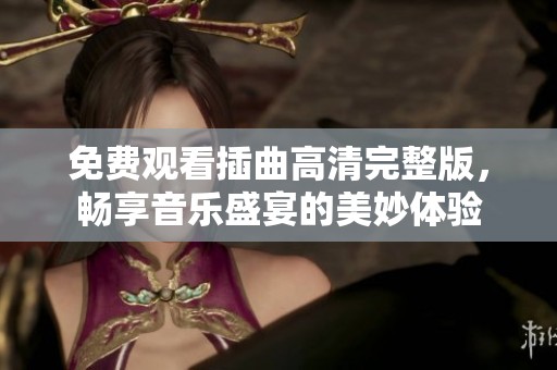 免费观看插曲高清完整版，畅享音乐盛宴的美妙体验