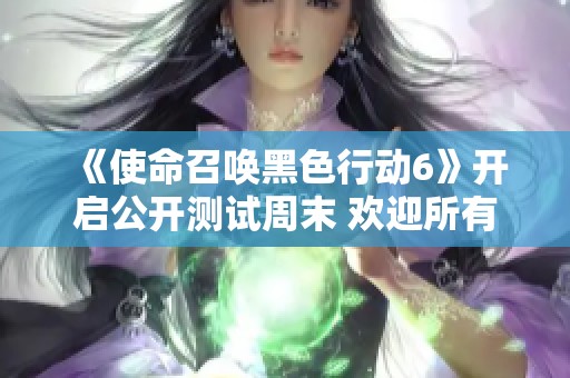 《使命召唤黑色行动6》开启公开测试周末 欢迎所有玩家参与体验