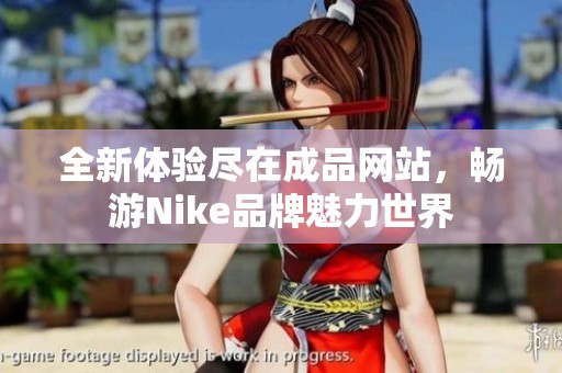 全新体验尽在成品网站，畅游Nike品牌魅力世界