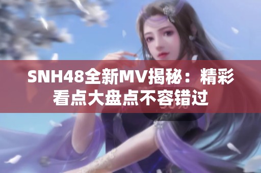 SNH48全新MV揭秘：精彩看点大盘点不容错过