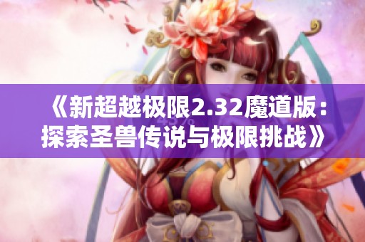 《新超越极限2.32魔道版：探索圣兽传说与极限挑战》