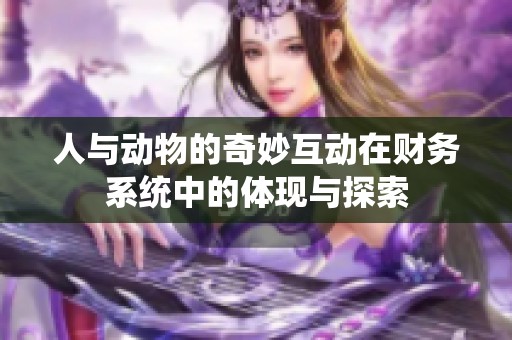 人与动物的奇妙互动在财务系统中的体现与探索