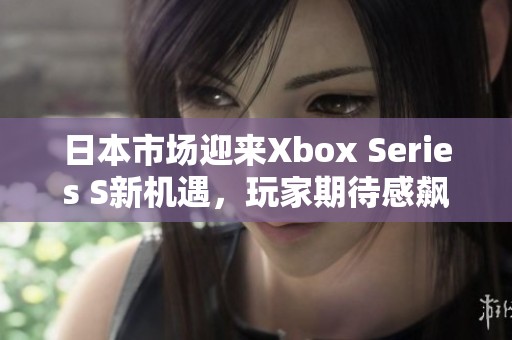 日本市场迎来Xbox Series S新机遇，玩家期待感飙升