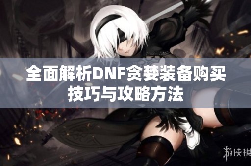 全面解析DNF贪婪装备购买技巧与攻略方法