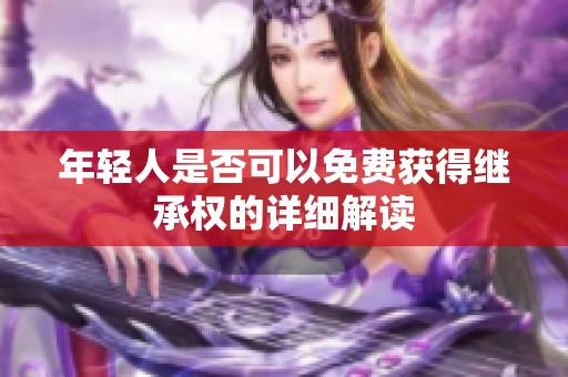 年轻人是否可以免费获得继承权的详细解读