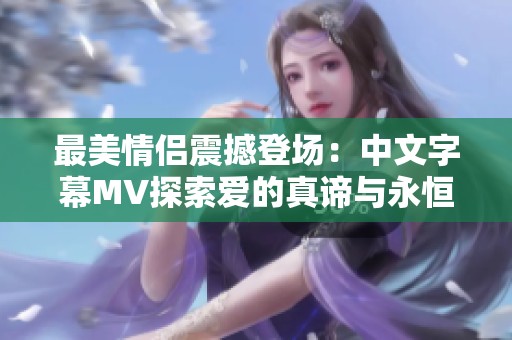 最美情侣震撼登场：中文字幕MV探索爱的真谛与永恒