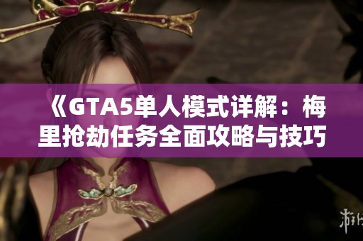 《GTA5单人模式详解：梅里抢劫任务全面攻略与技巧》