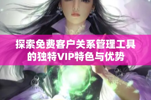 探索免费客户关系管理工具的独特VIP特色与优势