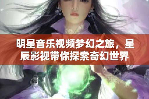 明星音乐视频梦幻之旅，星辰影视带你探索奇幻世界