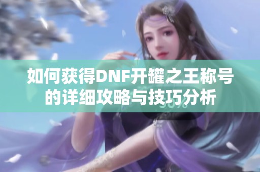 如何获得DNF开罐之王称号的详细攻略与技巧分析