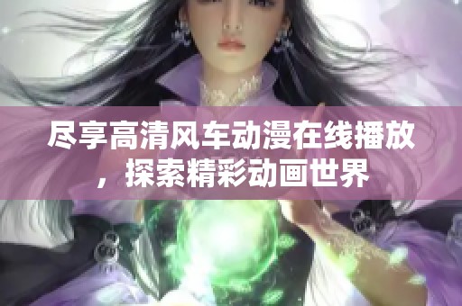 尽享高清风车动漫在线播放，探索精彩动画世界