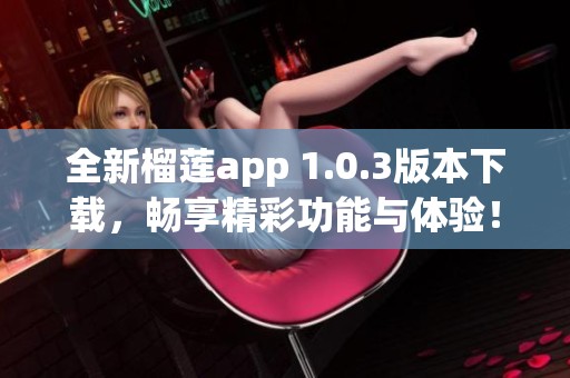 全新榴莲app 1.0.3版本下载，畅享精彩功能与体验！