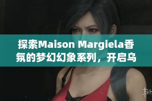 探索Maison Margiela香氛的梦幻幻象系列，开启乌托邦之旅