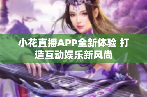 小花直播APP全新体验 打造互动娱乐新风尚