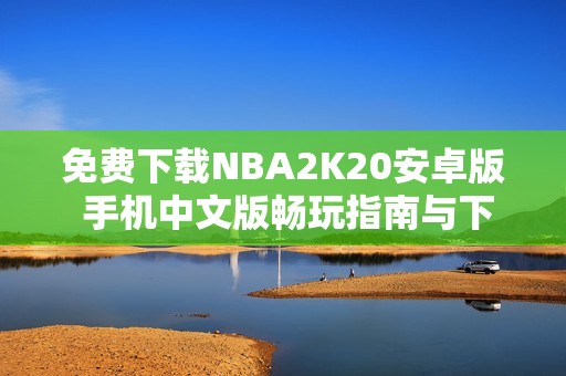 免费下载NBA2K20安卓版 手机中文版畅玩指南与下载链接