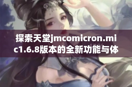 探索天堂jmcomicron.mic1.6.8版本的全新功能与体验