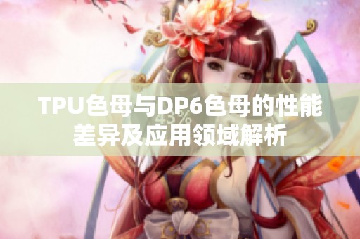 TPU色母与DP6色母的性能差异及应用领域解析