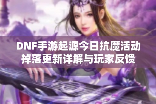 DNF手游起源今日抗魔活动掉落更新详解与玩家反馈