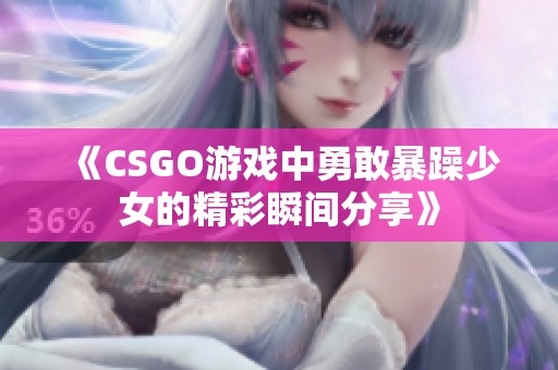 《CSGO游戏中勇敢暴躁少女的精彩瞬间分享》