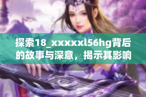 探索18_xxxxxl56hg背后的故事与深意，揭示其影响与价值