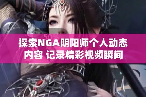 探索NGA阴阳师个人动态内容 记录精彩视频瞬间