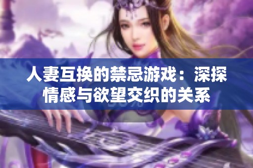 人妻互换的禁忌游戏：深探情感与欲望交织的关系