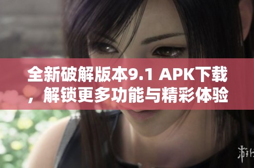 全新破解版本9.1 APK下载，解锁更多功能与精彩体验