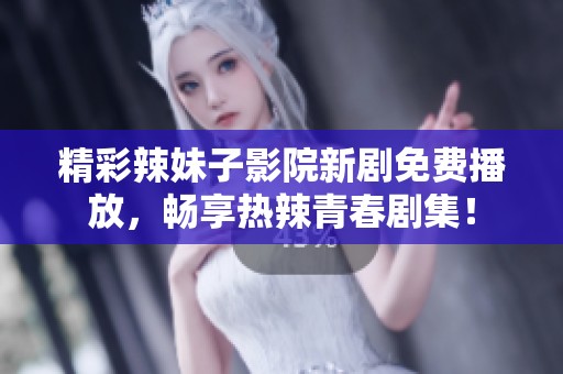 精彩辣妹子影院新剧免费播放，畅享热辣青春剧集！