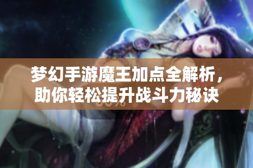 梦幻手游魔王加点全解析，助你轻松提升战斗力秘诀