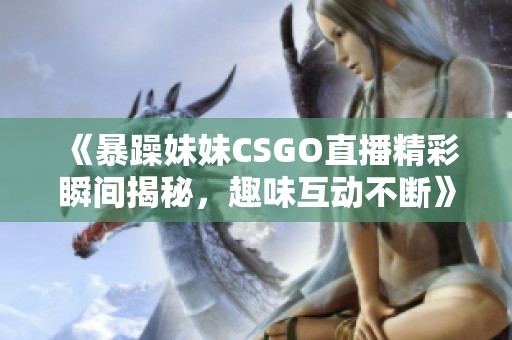 《暴躁妹妹CSGO直播精彩瞬间揭秘，趣味互动不断》