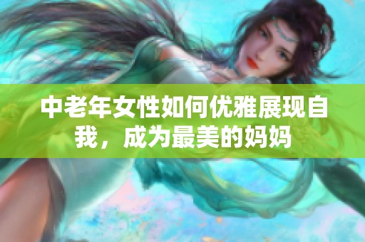 中老年女性如何优雅展现自我，成为最美的妈妈